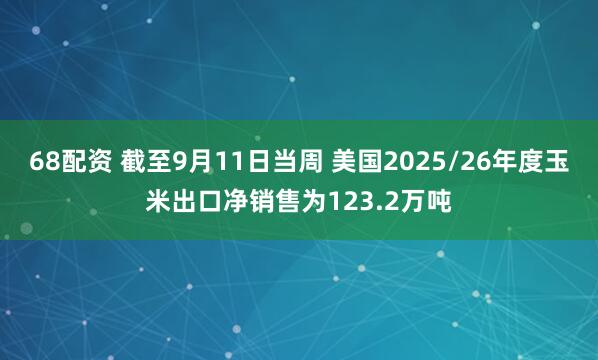 68配资 截至9月11日当周 美国2025/26年度玉米出口净销售为123.2万吨