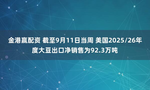 金港赢配资 截至9月11日当周 美国2025/26年度大豆出口净销售为92.3万吨