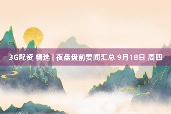 3G配资 精选 | 夜盘盘前要闻汇总 9月18日 周四