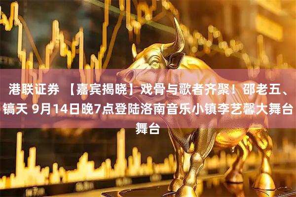 港联证券 【嘉宾揭晓】戏骨与歌者齐聚！邵老五、镐天 9月14日晚7点登陆洛南音乐小镇李艺馨大舞台