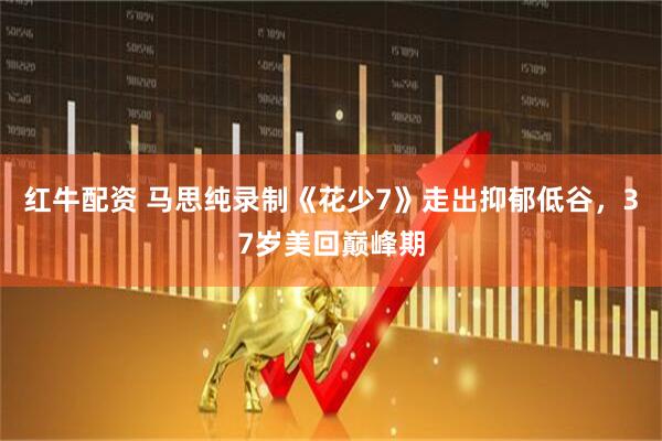 红牛配资 马思纯录制《花少7》走出抑郁低谷，37岁美回巅峰期