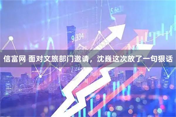 信富网 面对文旅部门邀请，沈巍这次放了一句狠话