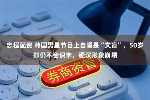 忠程配资 韩国男星节目上自曝是“文盲”，50岁却仍不会识字，硬汉形象崩塌