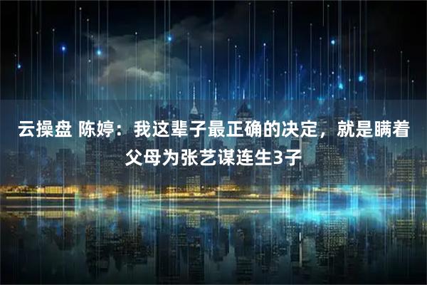 云操盘 陈婷：我这辈子最正确的决定，就是瞒着父母为张艺谋连生3子