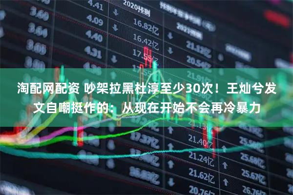 淘配网配资 吵架拉黑杜淳至少30次！王灿兮发文自嘲挺作的：从现在开始不会再冷暴力