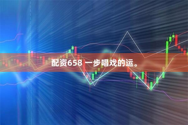 配资658 一步唱戏的运。