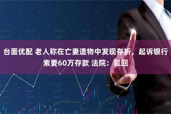 台面优配 老人称在亡妻遗物中发现存折，起诉银行索要60万存款 法院：驳回
