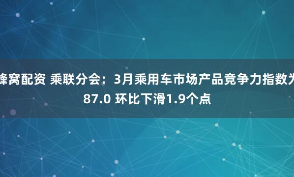 蜂窝配资 乘联分会：3月乘用车市场产品竞争力指数为87.0 环比下滑1.9个点