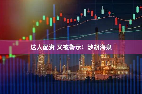 达人配资 又被警示！涉胡海泉