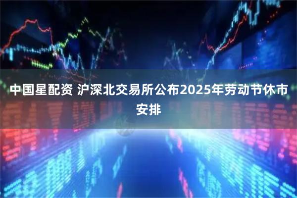 中国星配资 沪深北交易所公布2025年劳动节休市安排