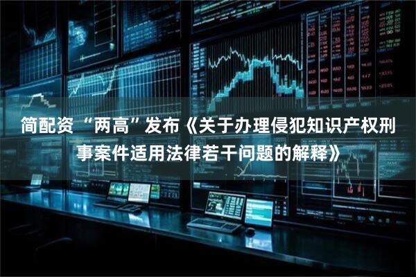 简配资 “两高”发布《关于办理侵犯知识产权刑事案件适用法律若干问题的解释》