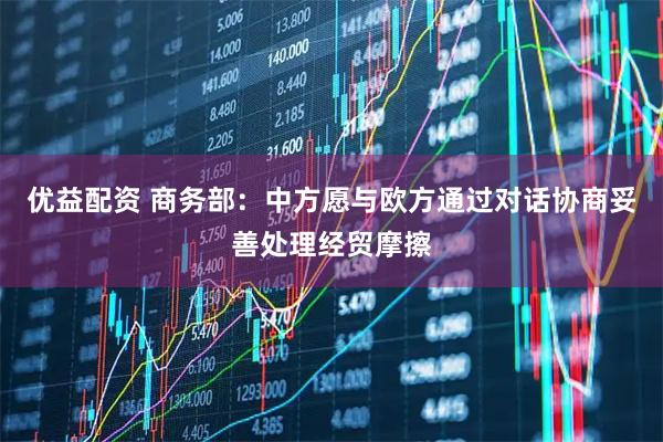 优益配资 商务部：中方愿与欧方通过对话协商妥善处理经贸摩擦