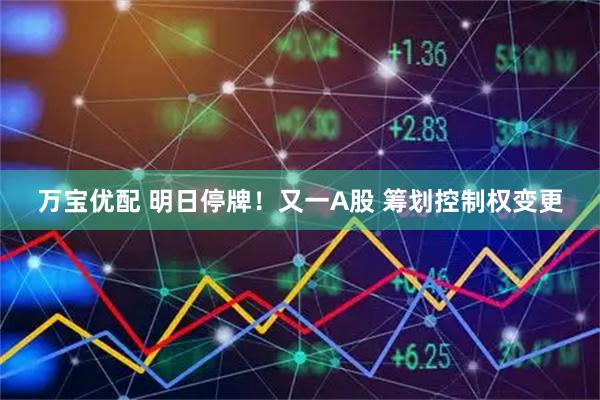 万宝优配 明日停牌！又一A股 筹划控制权变更