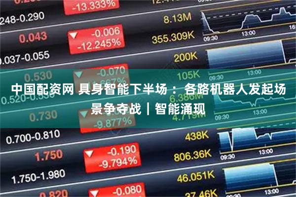 中国配资网 具身智能下半场 ：各路机器人发起场景争夺战｜智能涌现