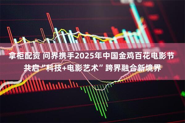 拿柜配资 问界携手2025年中国金鸡百花电影节 共启“科技+电影艺术”跨界融合新境界
