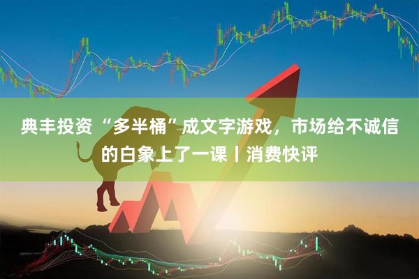 典丰投资 “多半桶”成文字游戏，市场给不诚信的白象上了一课丨消费快评