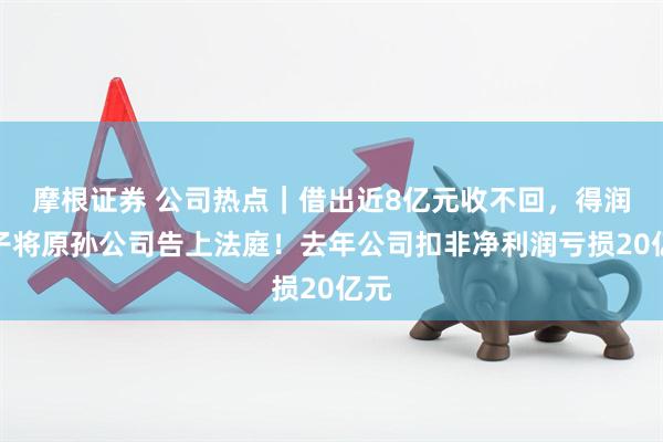 摩根证券 公司热点｜借出近8亿元收不回，得润电子将原孙公司告上法庭！去年公司扣非净利润亏损20亿元