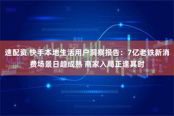 速配资 快手本地生活用户洞察报告：7亿老铁新消费场景日趋成熟 商家入局正逢其时