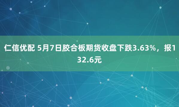 仁信优配 5月7日胶合板期货收盘下跌3.63%，报132.6元