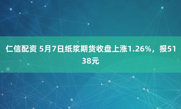 仁信配资 5月7日纸浆期货收盘上涨1.26%，报5138元