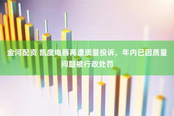 金河配资 凯度电器再遭质量投诉，年内已因质量问题被行政处罚