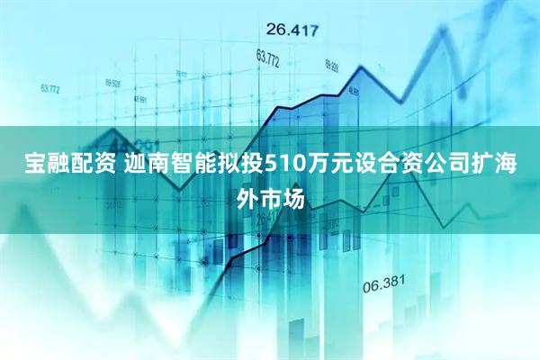 宝融配资 迦南智能拟投510万元设合资公司扩海外市场