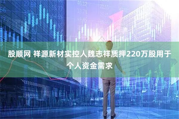 股顺网 祥源新材实控人魏志祥质押220万股用于个人资金需求