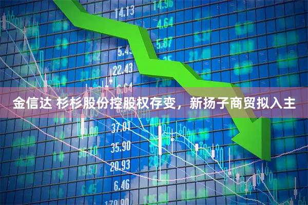 金信达 杉杉股份控股权存变，新扬子商贸拟入主
