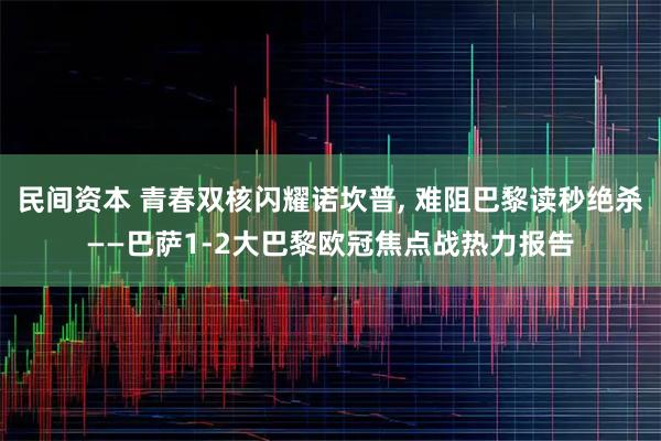 民间资本 青春双核闪耀诺坎普, 难阻巴黎读秒绝杀——巴萨1-2大巴黎欧冠焦点战热力报告