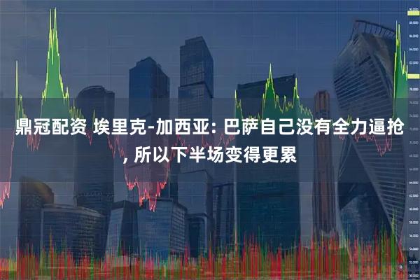鼎冠配资 埃里克-加西亚: 巴萨自己没有全力逼抢, 所以下半场变得更累
