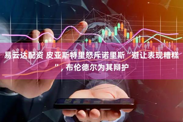 易云达配资 皮亚斯特里怒斥诺里斯“避让表现糟糕”, 布伦德尔为其辩护
