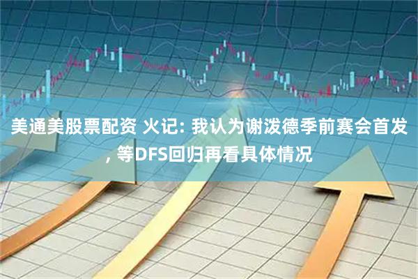 美通美股票配资 火记: 我认为谢泼德季前赛会首发, 等DFS回归再看具体情况