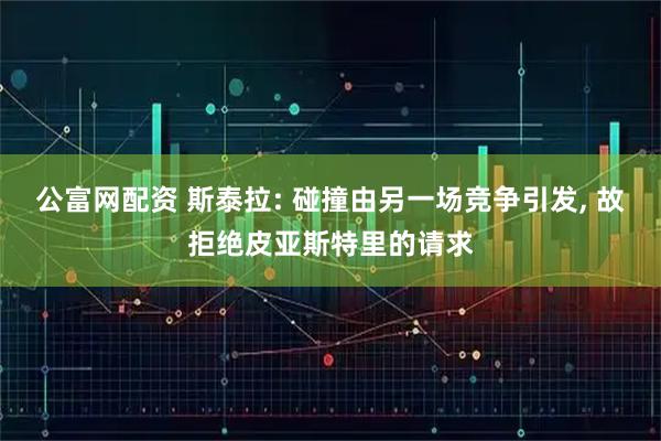 公富网配资 斯泰拉: 碰撞由另一场竞争引发, 故拒绝皮亚斯特里的请求