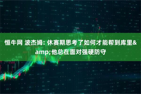 恒牛网 波杰姆: 休赛期思考了如何才能帮到库里&他总在面对强硬防守