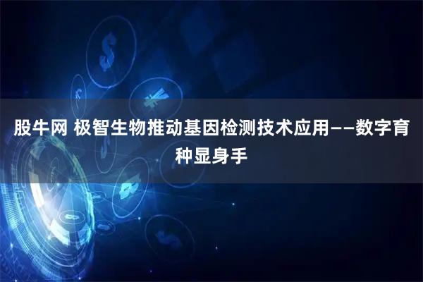 股牛网 极智生物推动基因检测技术应用——数字育种显身手