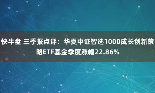 快牛盘 三季报点评：华夏中证智选1000成长创新策略ETF基金季度涨幅22.86%