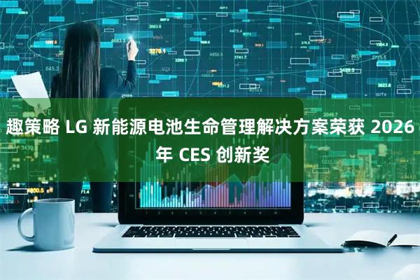 趣策略 LG 新能源电池生命管理解决方案荣获 2026 年 CES 创新奖