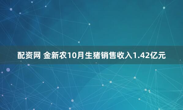 配资网 金新农10月生猪销售收入1.42亿元