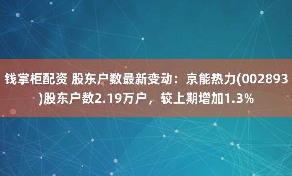 钱掌柜配资 股东户数最新变动：京能热力(002893)股东户数2.19万户，较上期增加1.3%