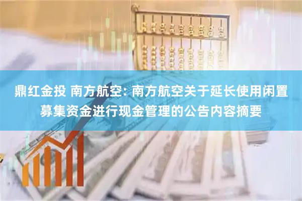 鼎红金投 南方航空: 南方航空关于延长使用闲置募集资金进行现金管理的公告内容摘要