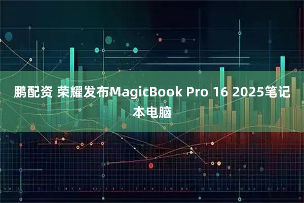 鹏配资 荣耀发布MagicBook Pro 16 2025笔记本电脑