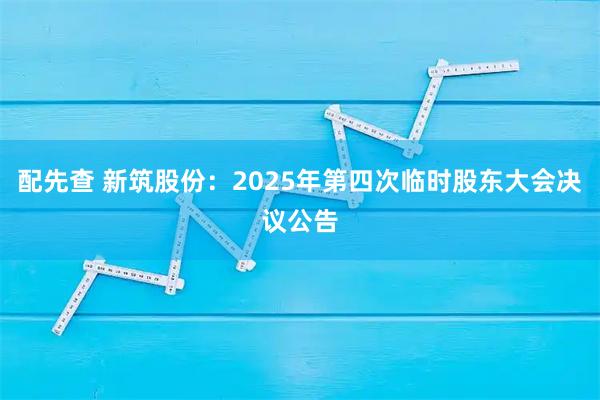 配先查 新筑股份：2025年第四次临时股东大会决议公告