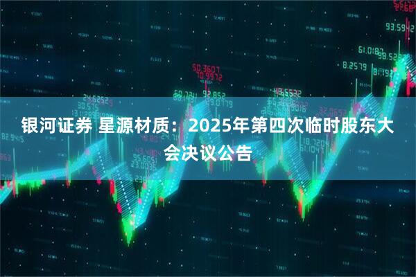 银河证券 星源材质：2025年第四次临时股东大会决议公告