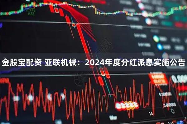 金股宝配资 亚联机械：2024年度分红派息实施公告