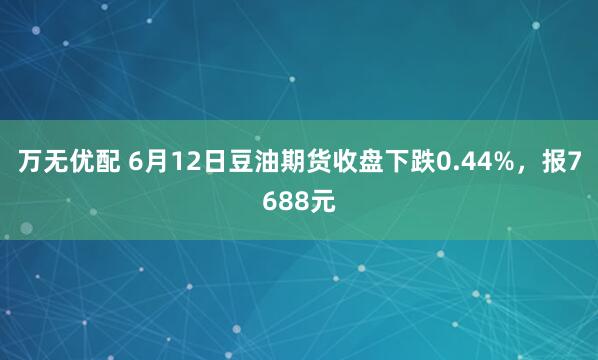 万无优配 6月12日豆油期货收盘下跌0.44%，报7688元