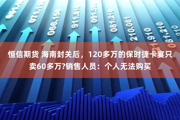 恒信期货 海南封关后，120多万的保时捷卡宴只卖60多万?销售人员：个人无法购买