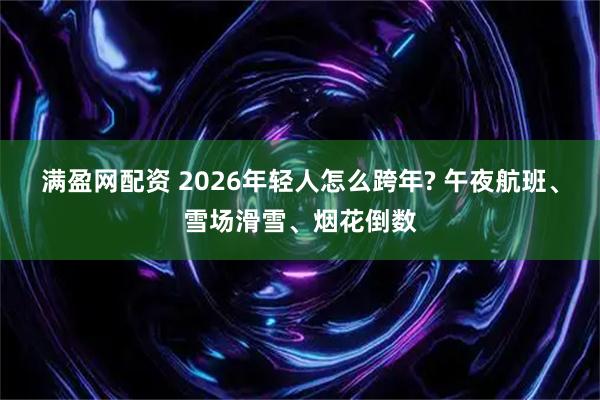 满盈网配资 2026年轻人怎么跨年? 午夜航班、雪场滑雪、烟花倒数