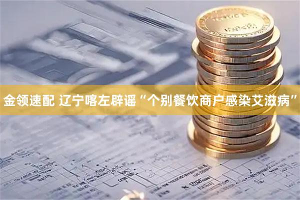 金领速配 辽宁喀左辟谣“个别餐饮商户感染艾滋病”
