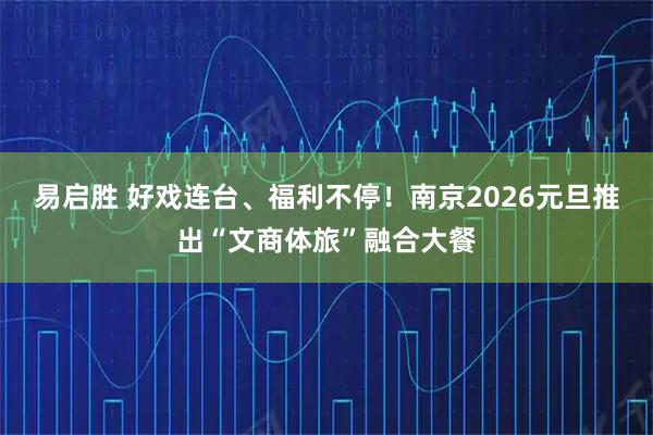 易启胜 好戏连台、福利不停！南京2026元旦推出“文商体旅”融合大餐