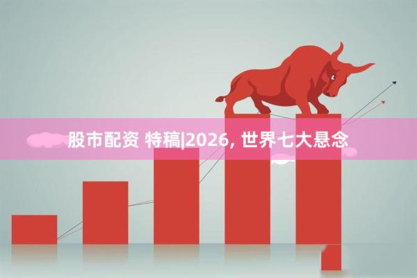 股市配资 特稿|2026, 世界七大悬念